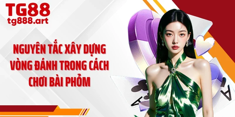 Nguyên tắc xây dựng vòng đánh trong cách chơi bài phỏm
