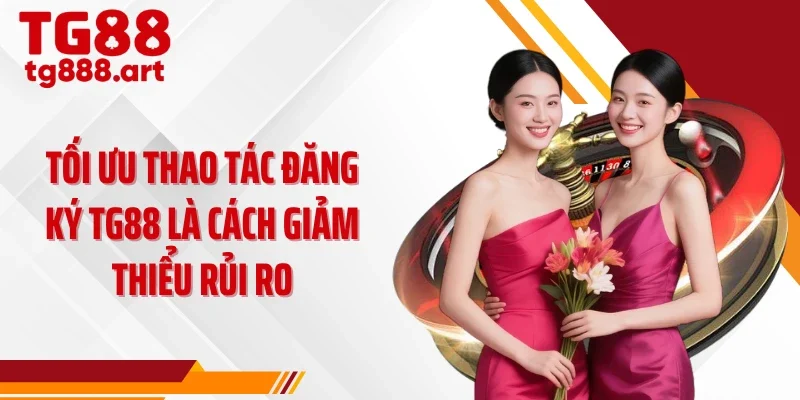 Tối ưu thao tác đăng ký TG88 là cách giảm thiểu rủi ro