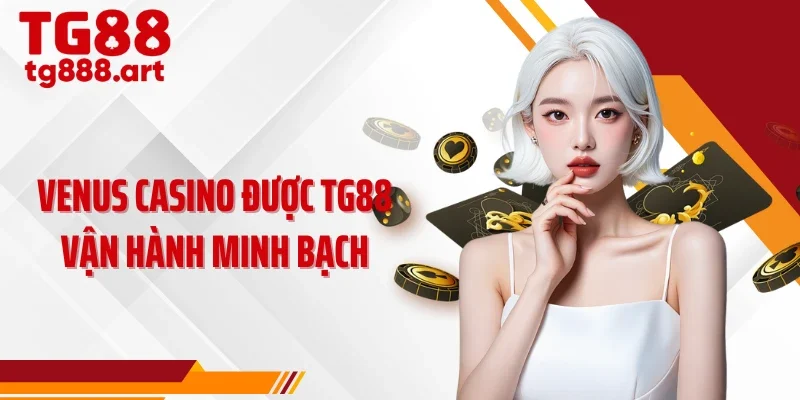 Venus casino được TG88 vận hành minh bạch